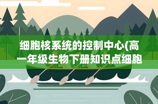 细胞核系统的控制中心(高一年级生物下册知识点细胞核系统的控制中心)