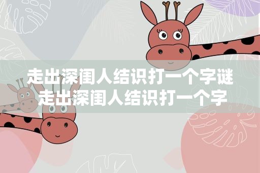 走出深闺人结识打一个字谜 走出深闺人结识打一个字谜底