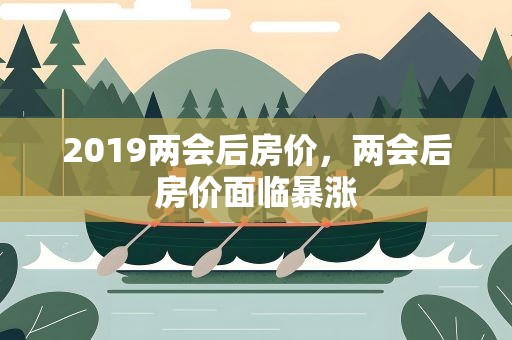 2019两会后房价，两会后房价面临暴涨