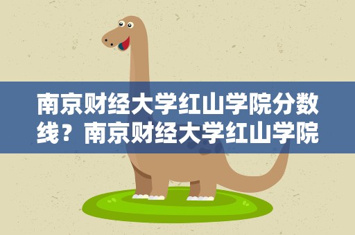 南京财经大学红山学院分数线？南京财经大学红山学院2021录取分数线