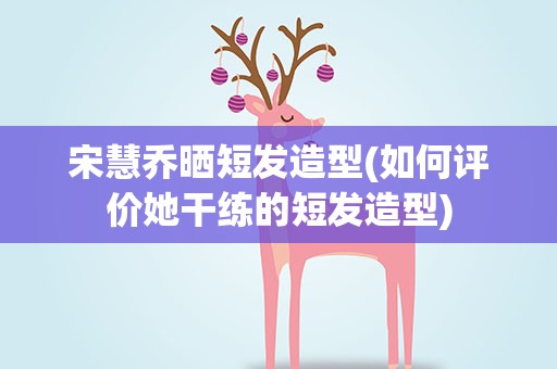 宋慧乔晒短发造型(如何评价她干练的短发造型)