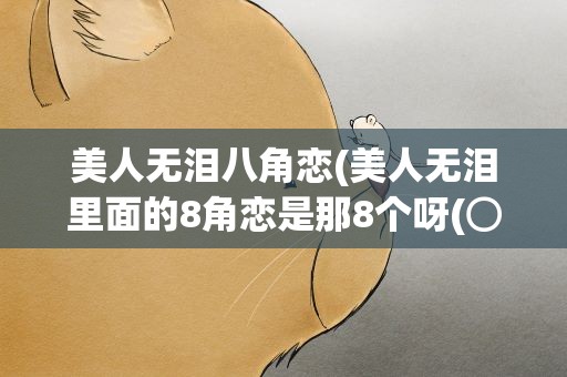 美人无泪八角恋(美人无泪里面的8角恋是那8个呀(⊙_⊙))
