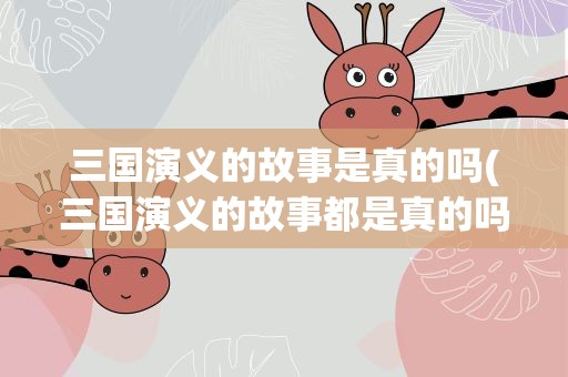 三国演义的故事是真的吗(三国演义的故事都是真的吗)