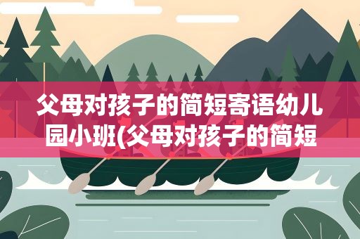 父母对孩子的简短寄语幼儿园小班(父母对孩子的简短寄语幼儿园小班教案)