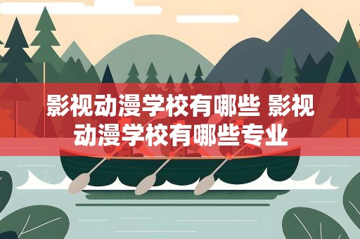 影视动漫学校有哪些 影视动漫学校有哪些专业