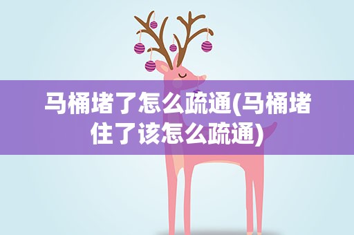 马桶堵了怎么疏通(马桶堵住了该怎么疏通)