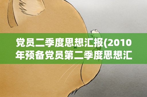 党员二季度思想汇报(2010年预备党员第二季度思想汇报)