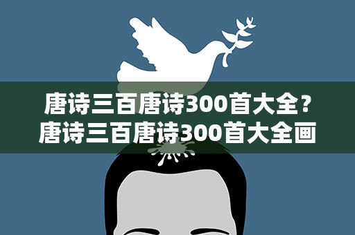 唐诗三百唐诗300首大全？唐诗三百唐诗300首大全画