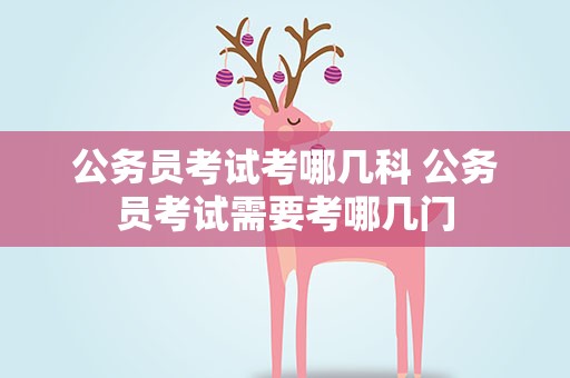 公务员考试考哪几科 公务员考试需要考哪几门