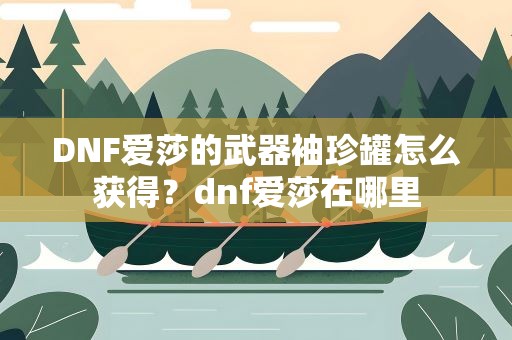 DNF爱莎的武器袖珍罐怎么获得？dnf爱莎在哪里