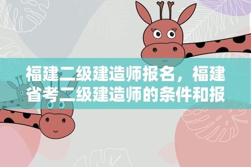 福建二级建造师报名，福建省考二级建造师的条件和报名时间