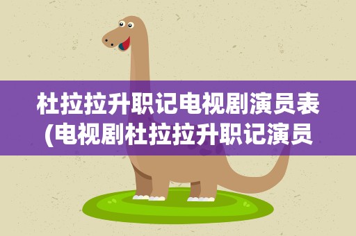 杜拉拉升职记电视剧演员表(电视剧杜拉拉升职记演员表)