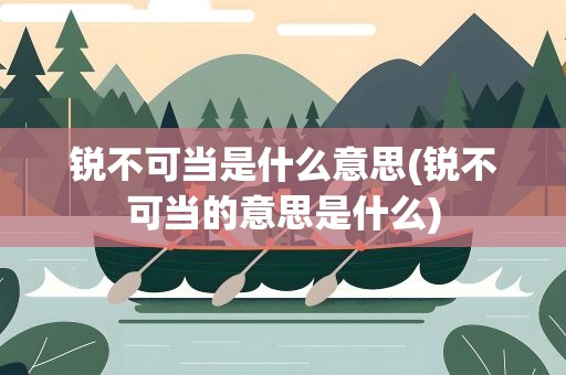 锐不可当是什么意思(锐不可当的意思是什么)