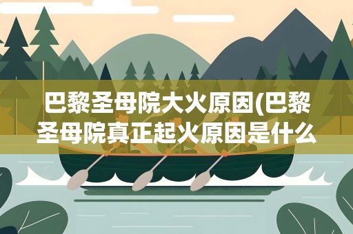 巴黎圣母院大火原因(巴黎圣母院真正起火原因是什么)
