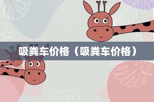 吸粪车价格（吸粪车价格）