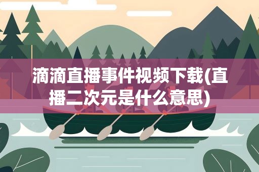 滴滴直播事件视频下载(直播二次元是什么意思)