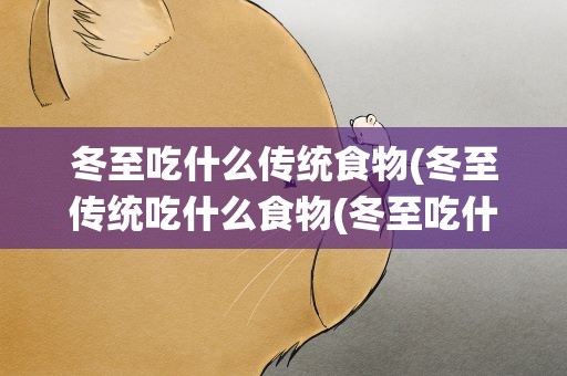 冬至吃什么传统食物(冬至传统吃什么食物(冬至吃什么食物))