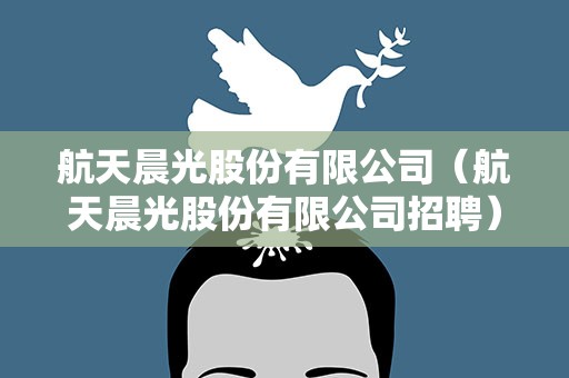 航天晨光股份有限公司（航天晨光股份有限公司招聘）