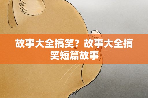 故事大全搞笑？故事大全搞笑短篇故事