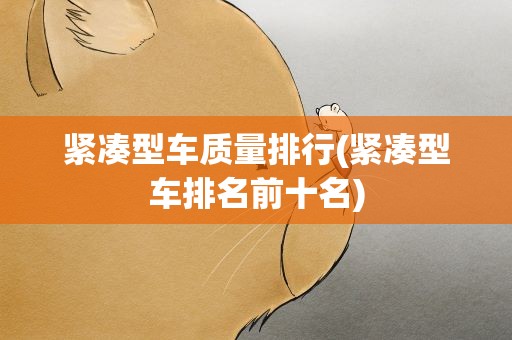 紧凑型车质量排行(紧凑型车排名前十名)