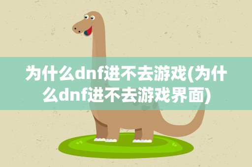 为什么dnf进不去游戏(为什么dnf进不去游戏界面)