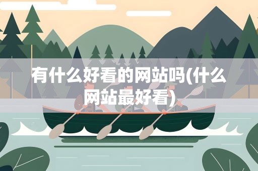 有什么好看的网站吗(什么网站最好看)