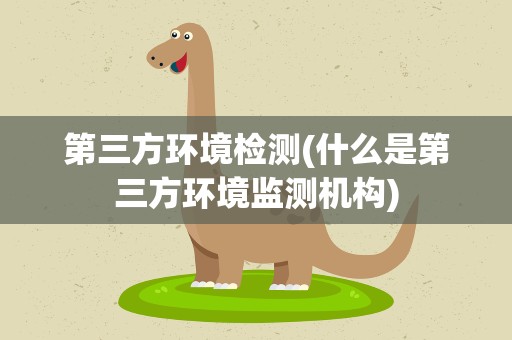 第三方环境检测(什么是第三方环境监测机构)