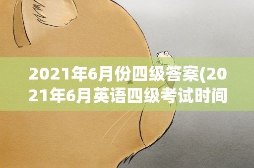 2021年6月份四级答案(2021年6月英语四级考试时间)