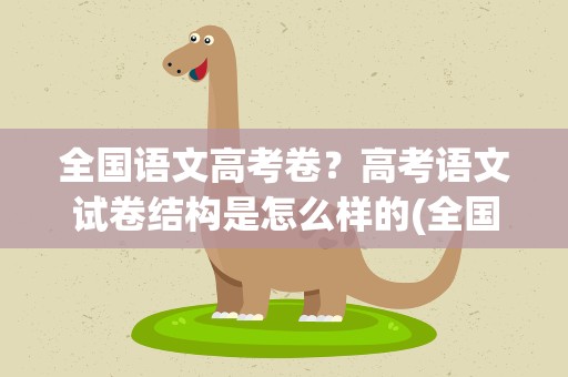 全国语文高考卷？高考语文试卷结构是怎么样的(全国卷)