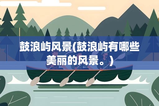 鼓浪屿风景(鼓浪屿有哪些美丽的风景。)