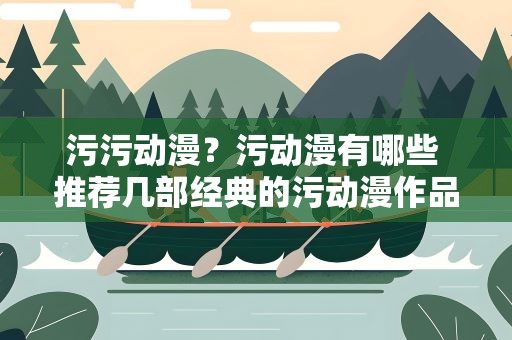 污污动漫？污动漫有哪些 推荐几部经典的污动漫作品