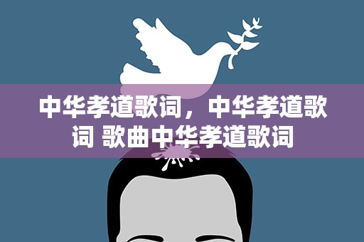 中华孝道歌词，中华孝道歌词 歌曲中华孝道歌词