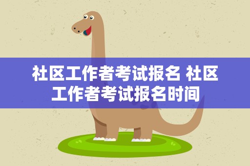 社区工作者考试报名 社区工作者考试报名时间