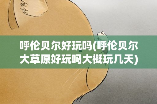 呼伦贝尔好玩吗(呼伦贝尔大草原好玩吗大概玩几天)