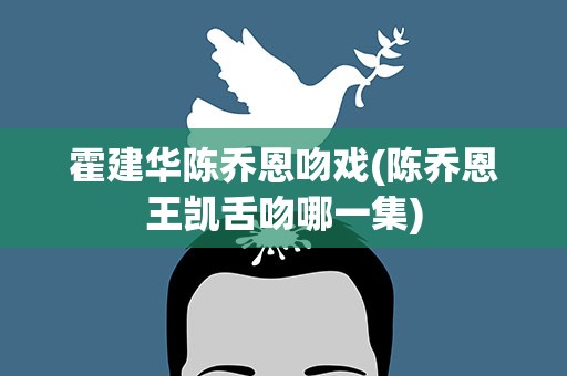 霍建华陈乔恩吻戏(陈乔恩王凯舌吻哪一集)
