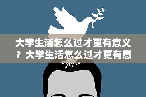 大学生活怎么过才更有意义？大学生活怎么过才更有意义呢