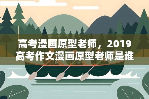 高考漫画原型老师，2019高考作文漫画原型老师是谁