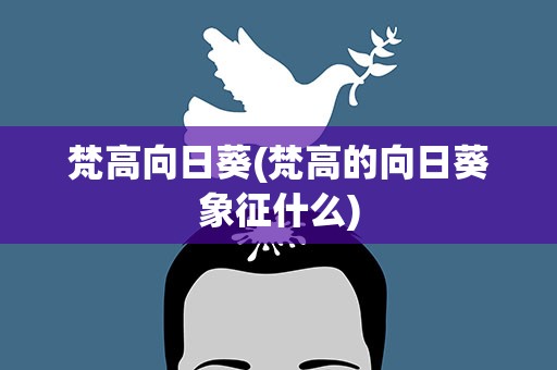 梵高向日葵(梵高的向日葵象征什么)