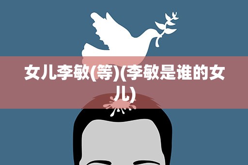 女儿李敏(等)(李敏是谁的女儿)