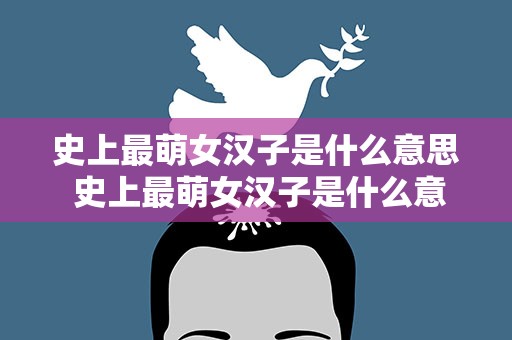 史上最萌女汉子是什么意思 史上最萌女汉子是什么意思啊