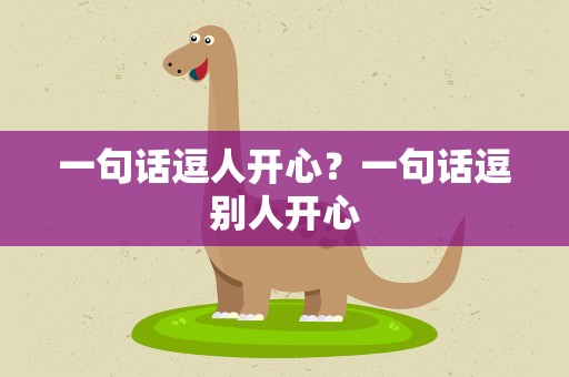 一句话逗人开心？一句话逗别人开心
