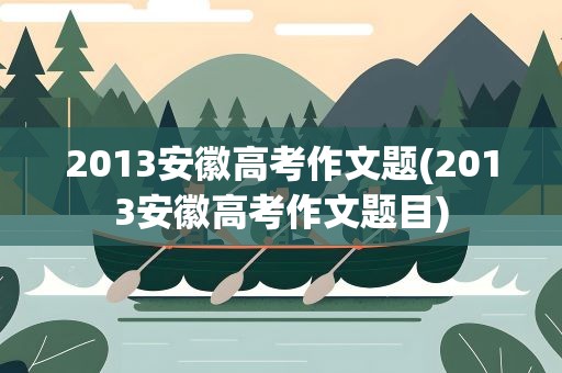 2013安徽高考作文题(2013安徽高考作文题目)