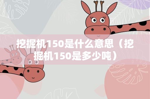 挖掘机150是什么意思（挖掘机150是多少吨）