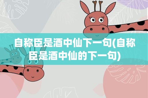 自称臣是酒中仙下一句(自称臣是酒中仙的下一句)