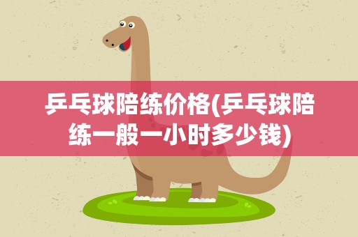 乒乓球陪练价格(乒乓球陪练一般一小时多少钱)