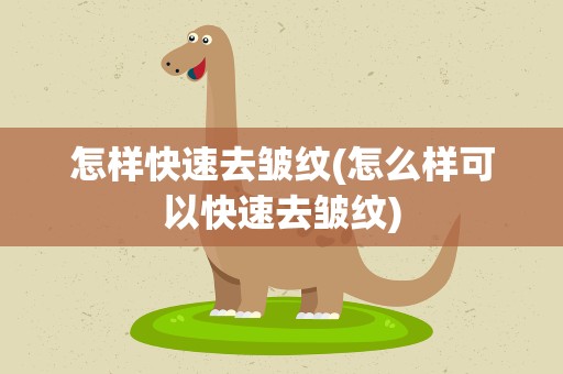 怎样快速去皱纹(怎么样可以快速去皱纹)