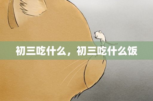 初三吃什么，初三吃什么饭