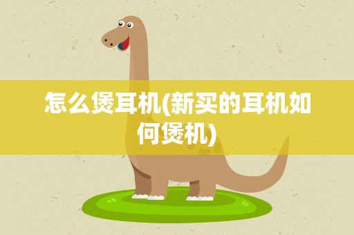 怎么煲耳机(新买的耳机如何煲机)