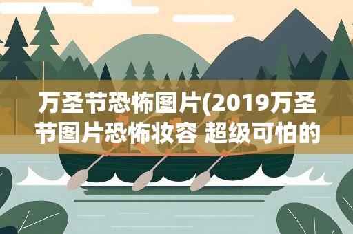 万圣节恐怖图片(2019万圣节图片恐怖妆容 超级可怕的万圣节妆容不要点开)