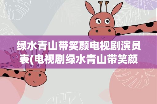 绿水青山带笑颜电视剧演员表(电视剧绿水青山带笑颜演员表介绍)